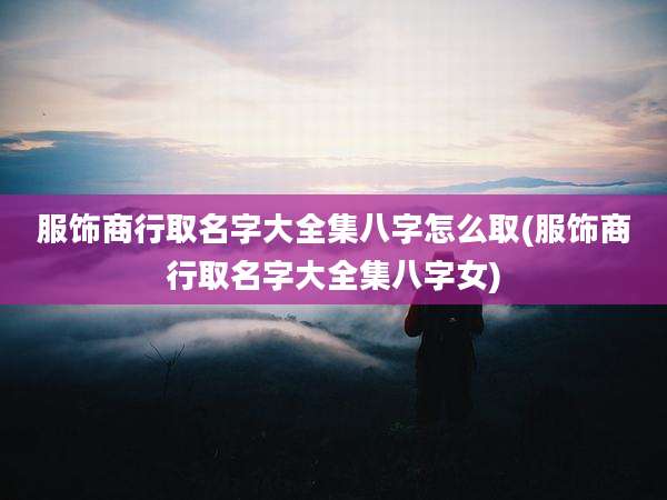 服饰商行取名字大全集八字怎么取(服饰商行取名字大全集八字女)