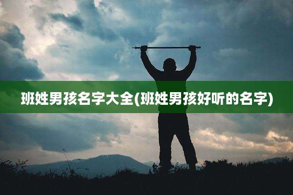 班姓男孩名字大全(班姓男孩好听的名字)