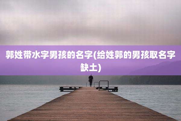 郭姓带水字男孩的名字(给姓郭的男孩取名字缺土)