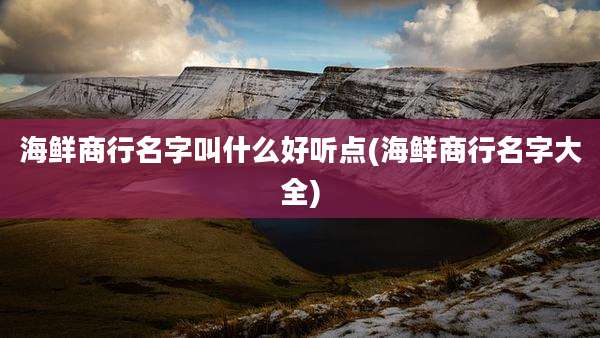 海鲜商行名字叫什么好听点(海鲜商行名字大全)