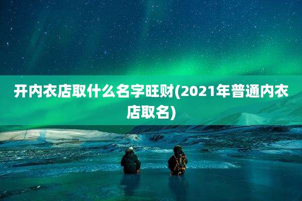 开内衣店取什么名字旺财(2021年普通内衣店取名)