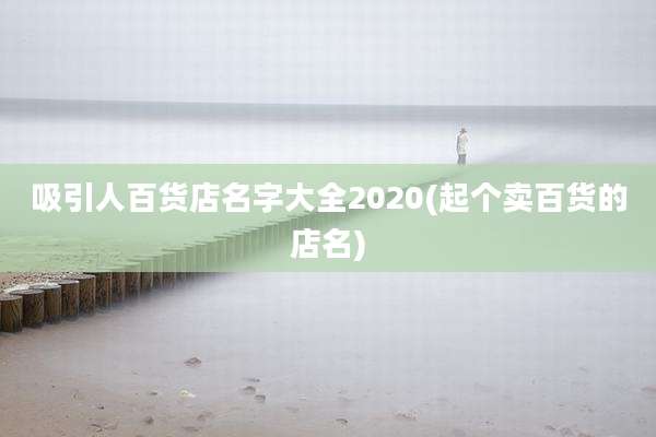 吸引人百货店名字大全2020(起个卖百货的店名)