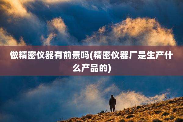 做精密仪器有前景吗(精密仪器厂是生产什么产品的)