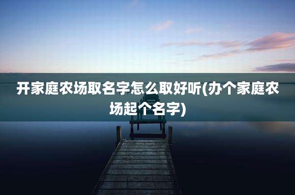 开家庭农场取名字怎么取好听(办个家庭农场起个名字)