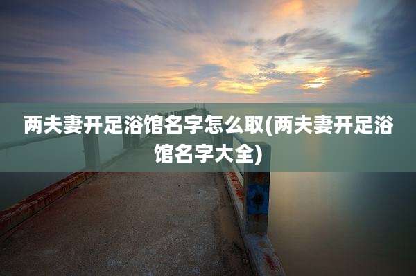 两夫妻开足浴馆名字怎么取(两夫妻开足浴馆名字大全)