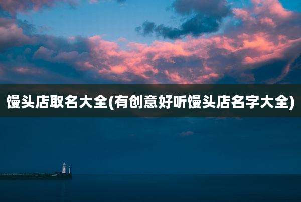 馒头店取名大全(有创意好听馒头店名字大全)