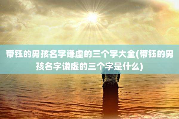 带钰的男孩名字谦虚的三个字大全(带钰的男孩名字谦虚的三个字是什么)
