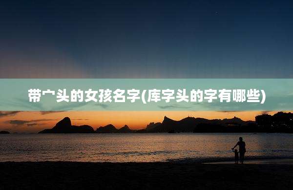 带宀头的女孩名字(库字头的字有哪些)