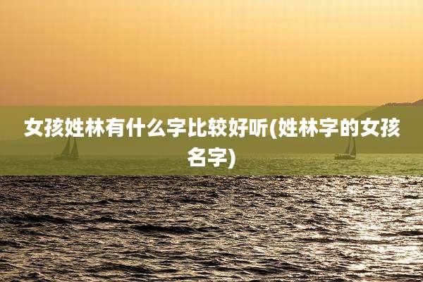女孩姓林有什么字比较好听(姓林字的女孩名字)