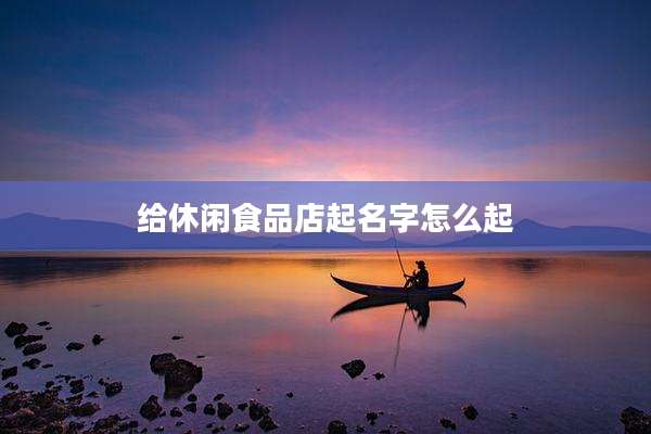 给休闲食品店起名字怎么起