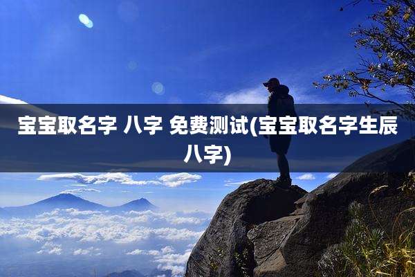 宝宝取名字 八字 免费测试(宝宝取名字生辰八字)