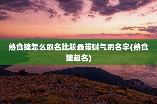 熟食摊怎么取名比较最带财气的名字(熟食摊起名)