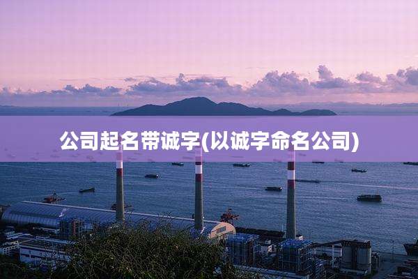 公司起名带诚字(以诚字命名公司)