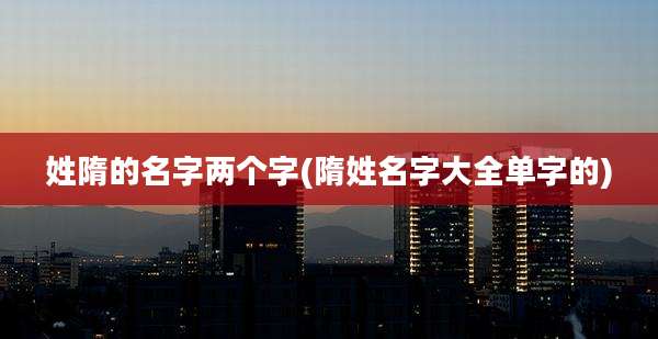 姓隋的名字两个字(隋姓名字大全单字的)