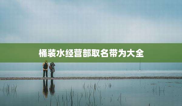 桶装水经营部取名带为大全