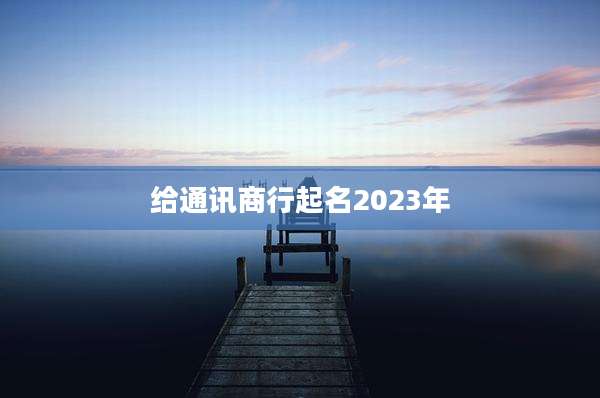 给通讯商行起名2023年