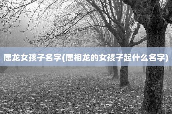 属龙女孩子名字(属相龙的女孩子起什么名字)