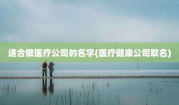 适合做医疗公司的名字(医疗健康公司取名)