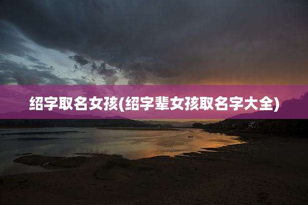 绍字取名女孩(绍字辈女孩取名字大全)