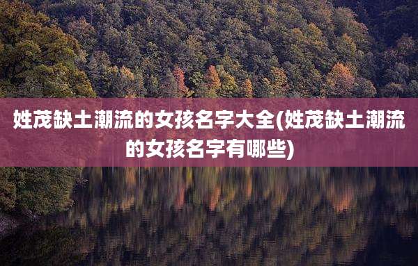 姓茂缺土潮流的女孩名字大全(姓茂缺土潮流的女孩名字有哪些)
