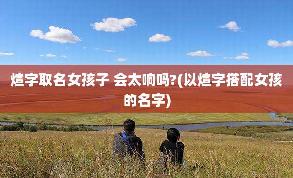 煊字取名女孩子 会太响吗?(以煊字搭配女孩的名字)