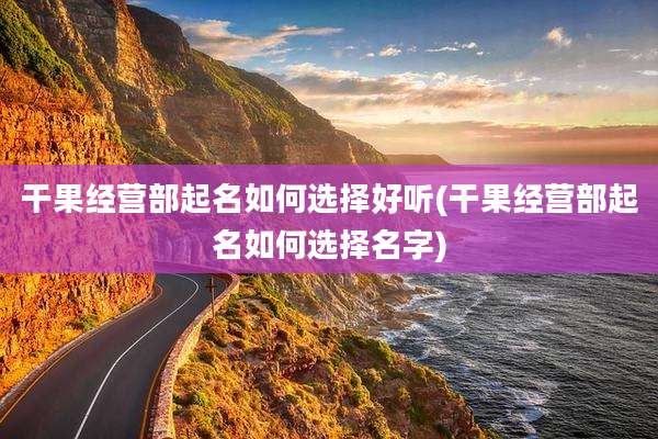 干果经营部起名如何选择好听(干果经营部起名如何选择名字)
