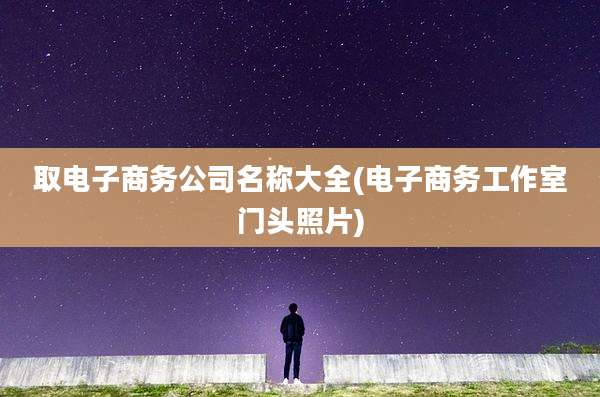 取电子商务公司名称大全(电子商务工作室门头照片)