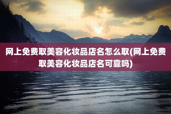 网上免费取美容化妆品店名怎么取(网上免费取美容化妆品店名可靠吗)
