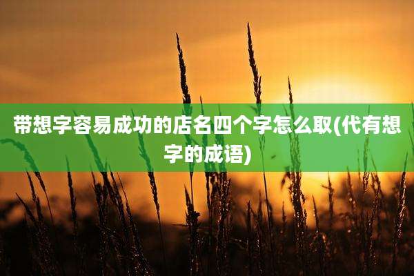 带想字容易成功的店名四个字怎么取(代有想字的成语)