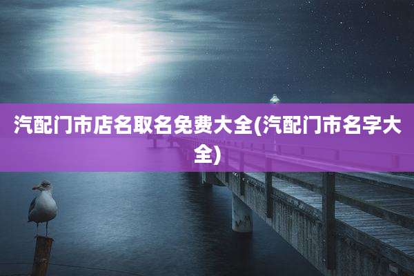汽配门市店名取名免费大全(汽配门市名字大全)