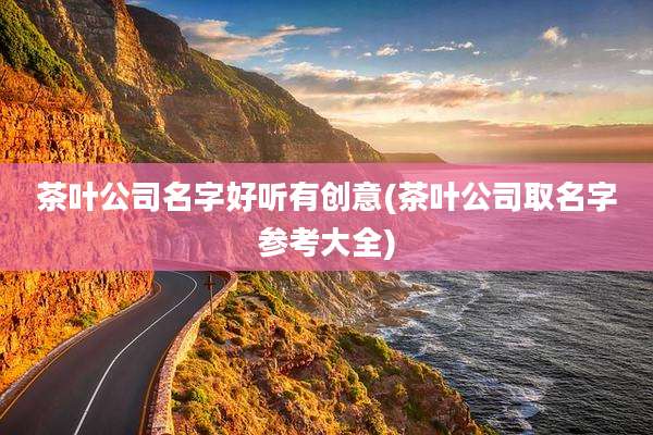 茶叶公司名字好听有创意(茶叶公司取名字参考大全)