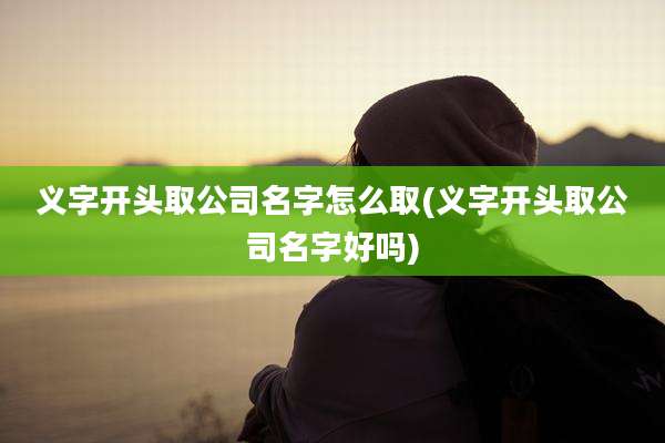 义字开头取公司名字怎么取(义字开头取公司名字好吗)