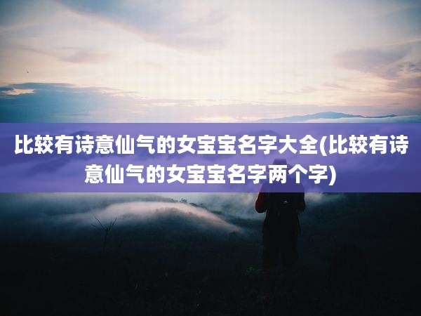 比较有诗意仙气的女宝宝名字大全(比较有诗意仙气的女宝宝名字两个字)