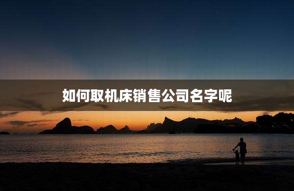 如何取机床销售公司名字呢