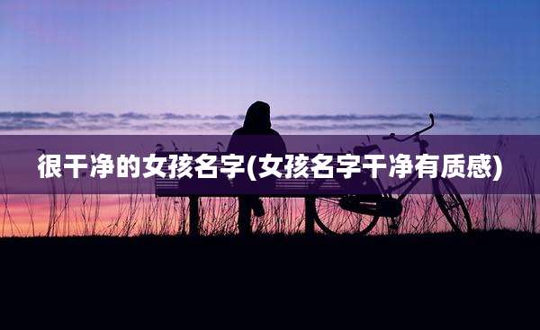 很干净的女孩名字(女孩名字干净有质感)