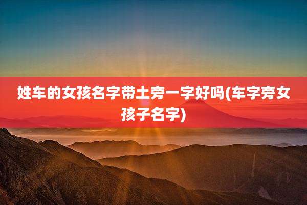 姓车的女孩名字带土旁一字好吗(车字旁女孩子名字)