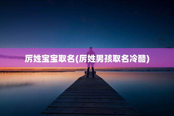 厉姓宝宝取名(厉姓男孩取名冷酷)