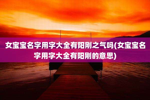 女宝宝名字用字大全有阳刚之气吗(女宝宝名字用字大全有阳刚的意思)