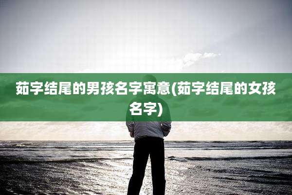 茹字结尾的男孩名字寓意(茹字结尾的女孩名字)