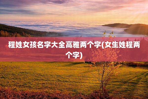 程姓女孩名字大全高雅两个字(女生姓程两个字)