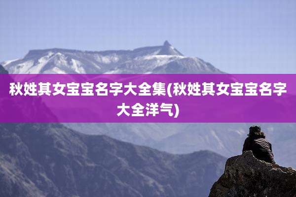 秋姓其女宝宝名字大全集(秋姓其女宝宝名字大全洋气)