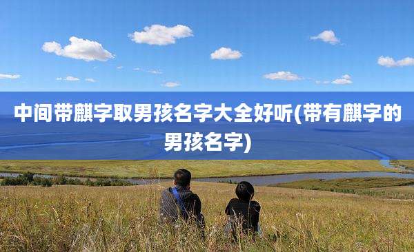 中间带麒字取男孩名字大全好听(带有麒字的男孩名字)