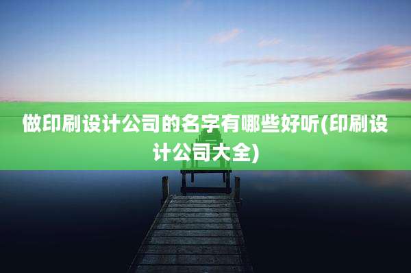 做印刷设计公司的名字有哪些好听(印刷设计公司大全)