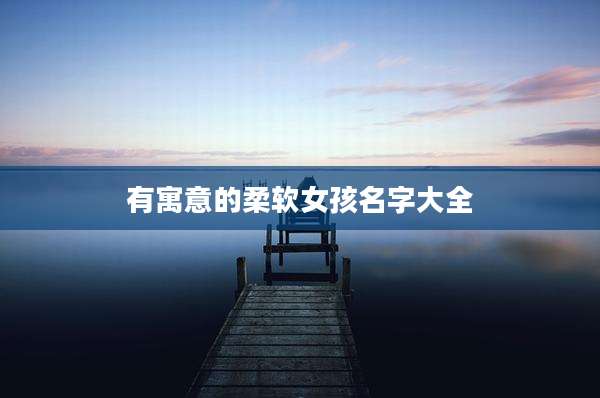 有寓意的柔软女孩名字大全