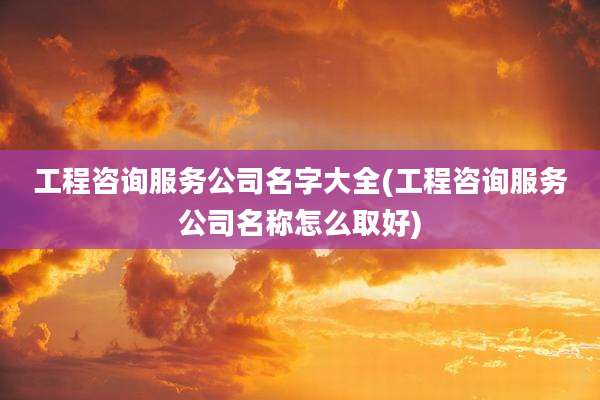 工程咨询服务公司名字大全(工程咨询服务公司名称怎么取好)