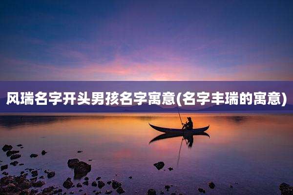 风瑞名字开头男孩名字寓意(名字丰瑞的寓意)