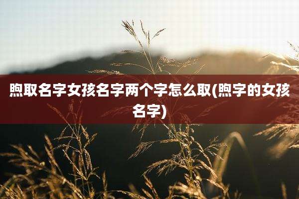 煦取名字女孩名字两个字怎么取(煦字的女孩名字)
