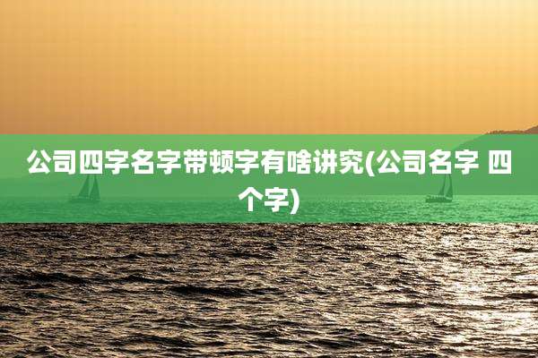 公司四字名字带顿字有啥讲究(公司名字 四个字)