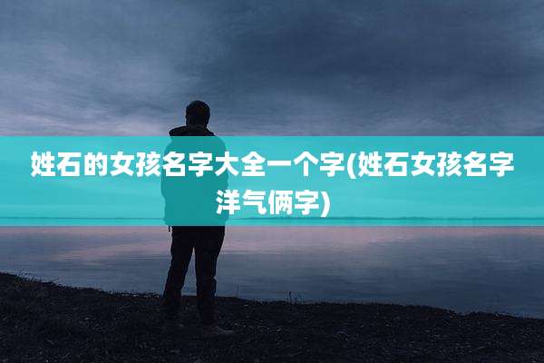 姓石的女孩名字大全一个字(姓石女孩名字洋气俩字)
