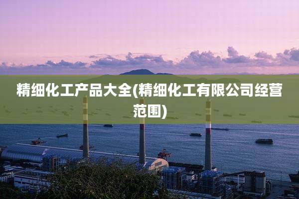 精细化工产品大全(精细化工有限公司经营范围)